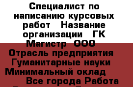 Специалист по написанию курсовых работ › Название организации ­ ГК Магистр, ООО › Отрасль предприятия ­ Гуманитарные науки › Минимальный оклад ­ 15 000 - Все города Работа » Вакансии   . Дагестан респ.,Геологоразведка п.